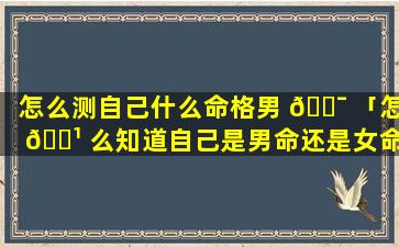 怎么测自己什么命格男 🐯 「怎 🌹 么知道自己是男命还是女命」